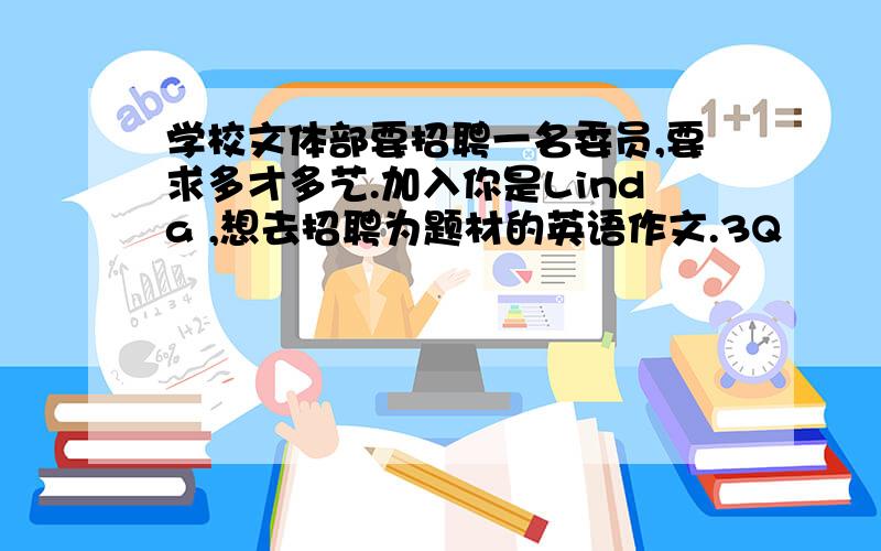 学校文体部要招聘一名委员,要求多才多艺.加入你是Linda ,想去招聘为题材的英语作文.3Q