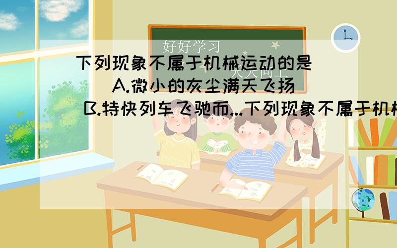 下列现象不属于机械运动的是( ) A.微小的灰尘满天飞扬 B.特快列车飞驰而...下列现象不属于机械运动的是  A微小的灰尘满天飞扬 B特快列车飞驰而过