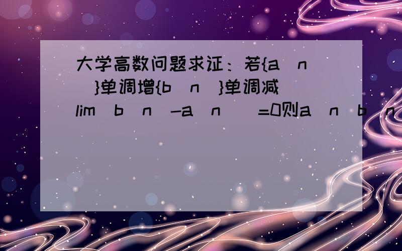 大学高数问题求证：若{a(n)}单调增{b(n)}单调减lim（b（n）-a（n））=0则a（n）b（n）收敛且极限相等