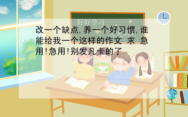 改一个缺点,养一个好习惯,谁能给我一个这样的作文 求 急用!急用!别发凡卡的了