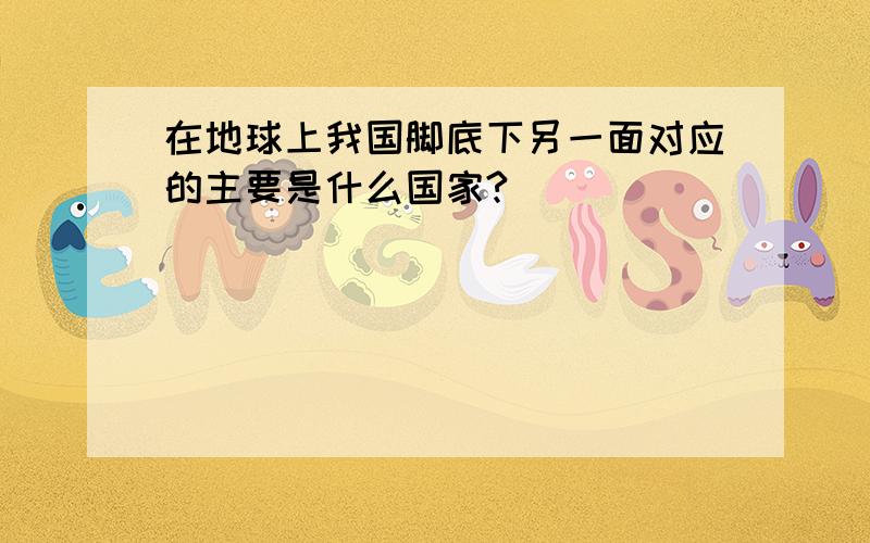 在地球上我国脚底下另一面对应的主要是什么国家?