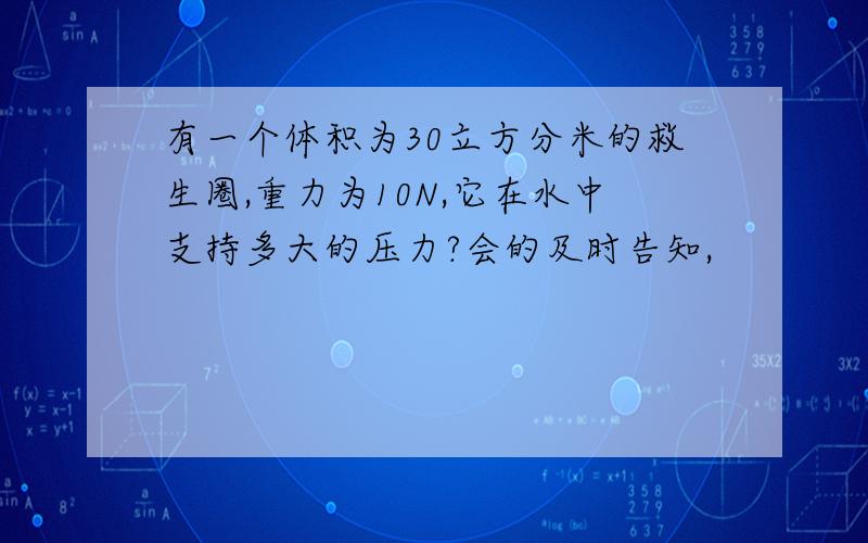 有一个体积为30立方分米的救生圈,重力为10N,它在水中支持多大的压力?会的及时告知,