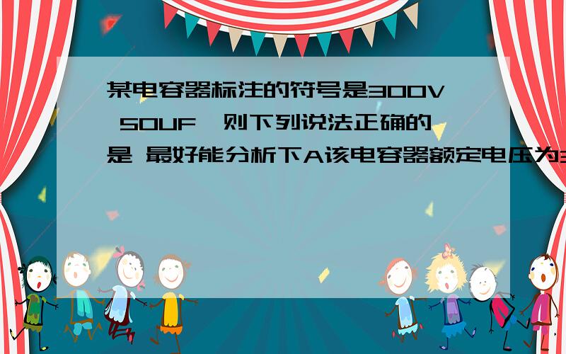 某电容器标注的符号是300V 50UF,则下列说法正确的是 最好能分析下A该电容器额定电压为300V  B可在300V以上正常工作   C正常电压300V   D以上都错