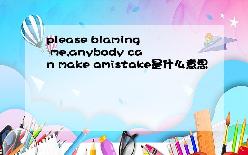 please blaming me,anybody can make amistake是什么意思