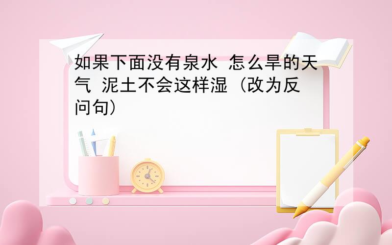 如果下面没有泉水 怎么旱的天气 泥土不会这样湿 (改为反问句)