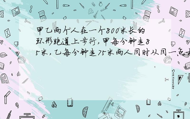 甲乙两个人在一个800米长的环形跑道上步行,甲每分钟走85米,乙每分钟走75米两人同时从同一点相向而走,他们每走1分,3分……（连续的奇数）,就调过头再走,那么他们相遇时,已走的时间是多少