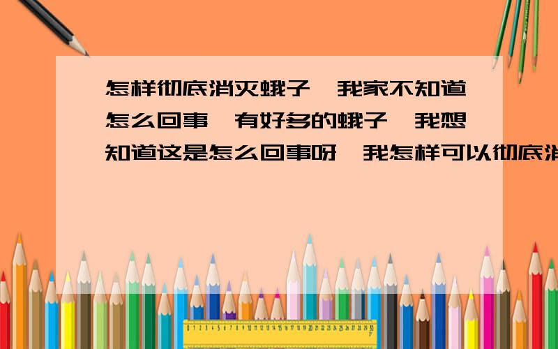 怎样彻底消灭蛾子,我家不知道怎么回事,有好多的蛾子,我想知道这是怎么回事呀,我怎样可以彻底消灭他们