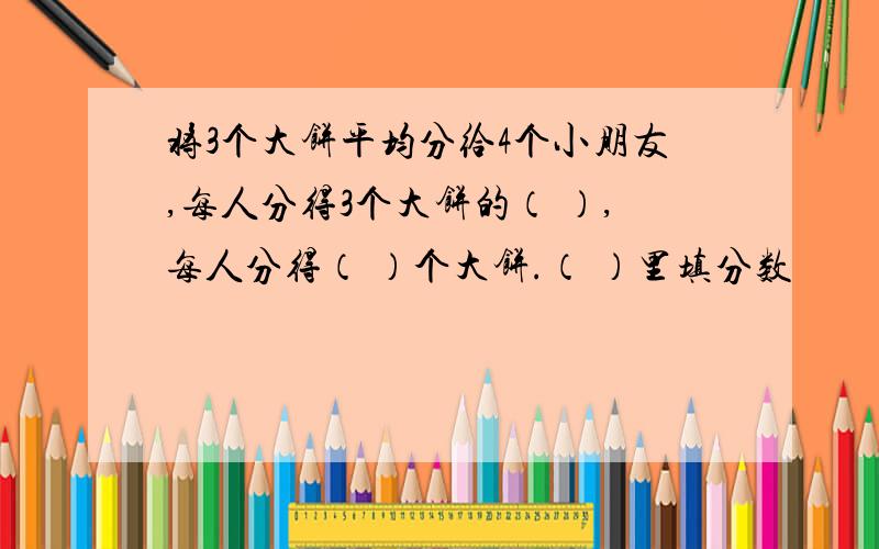 将3个大饼平均分给4个小朋友,每人分得3个大饼的（ ）,每人分得（ ）个大饼.（ ）里填分数