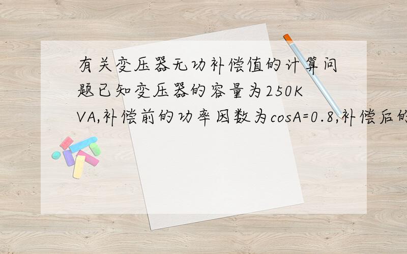 有关变压器无功补偿值的计算问题已知变压器的容量为250KVA,补偿前的功率因数为cosA=0.8,补偿后的功率因数为cosB=0.92,则其电容补偿值为多少?如果您知道的话,希望您能不吝赐教!