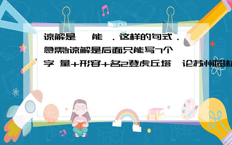 谅解是 ,能 ．这样的句式．急需!1谅解是后面只能写7个字 量+形容+名2登虎丘塔,论苏州园林.接上联(反应常州特色)