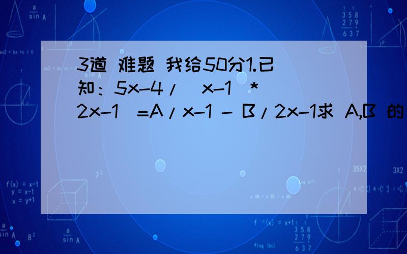 3道 难题 我给50分1.已知：5x-4/（x-1）*（2x-1）=A/x-1 - B/2x-1求 A,B 的值2.已知：abc=1 求式子a/ab+a+1 + b/ba+b+1 + c/ca+c+1的值3.当x=2008时求代数式：（x^2-1）*（x+1） / x^2-x 除以 （1+ x^2+1/2x）没有 看懂的