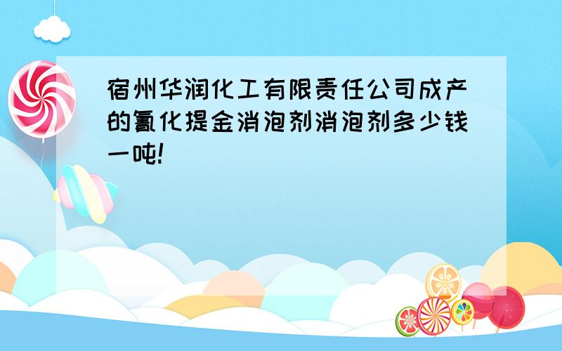 宿州华润化工有限责任公司成产的氰化提金消泡剂消泡剂多少钱一吨!