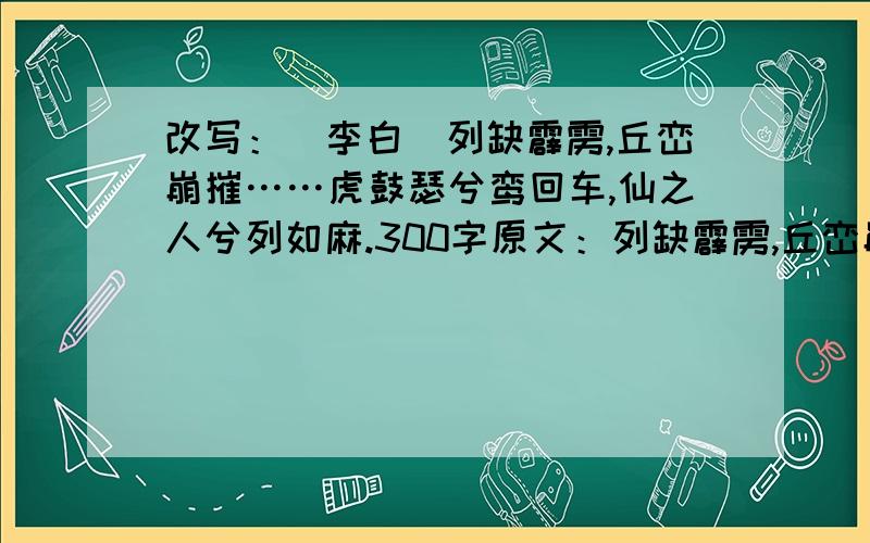 改写：（李白）列缺霹雳,丘峦崩摧……虎鼓瑟兮鸾回车,仙之人兮列如麻.300字原文：列缺霹雳,丘峦崩摧.洞天石扇,訇然中开.青冥浩荡不见底,日月照耀金银台.霓为衣兮风为马,云之君兮纷纷而