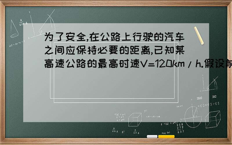 为了安全,在公路上行驶的汽车之间应保持必要的距离,已知某高速公路的最高时速V=120km/h.假设前方车辆突然停止,后司机从发现这一情况,经操纵刹车,到汽车开始减速所经历的时间（反应时间