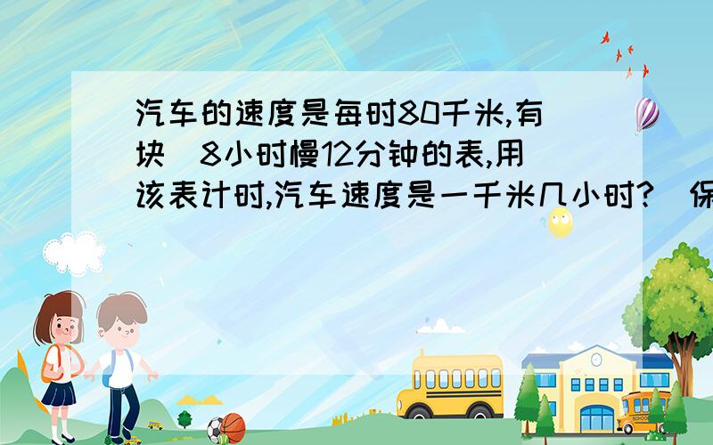 汽车的速度是每时80千米,有块毎8小时慢12分钟的表,用该表计时,汽车速度是一千米几小时?（保留一位小数）