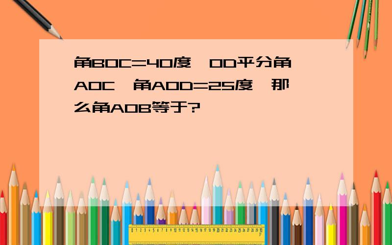 角BOC=40度,OD平分角AOC,角AOD=25度,那么角AOB等于?