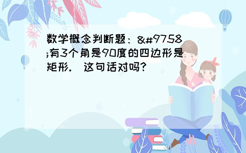 数学概念判断题：☞有3个角是90度的四边形是矩形.☜这句话对吗?