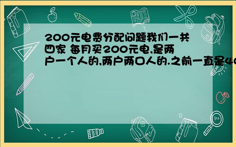 200元电费分配问题我们一共四家 每月买200元电,是两户一个人的,两户两口人的.之前一直是40 40 60 60 这样加起来就200了 现在又一户两个人的把孩子带来了.想问一下现在电费怎么分配三个人按2