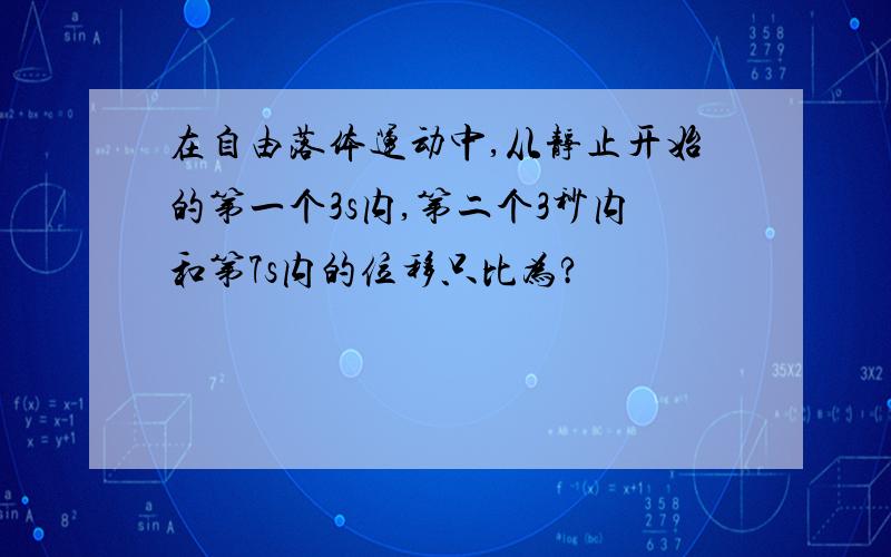 在自由落体运动中,从静止开始的第一个3s内,第二个3秒内和第7s内的位移只比为?