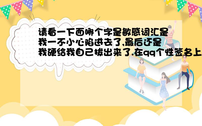 请看一下面哪个字是敏感词汇是我一不小心陷进去了,最后还是我硬给我自己拔出来了.在qq个性签名上写不出来