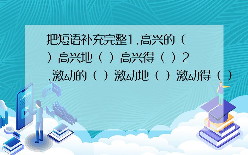 把短语补充完整1.高兴的（ ）高兴地（ ）高兴得（ ）2.激动的（ ）激动地（ ）激动得（ ）