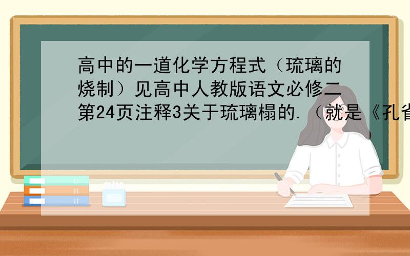 高中的一道化学方程式（琉璃的烧制）见高中人教版语文必修二第24页注释3关于琉璃榻的.（就是《孔雀东南飞》那课）书上注释说：琉璃,一种用铝和钠的硅酸化合物烧制成的釉料.关于这个