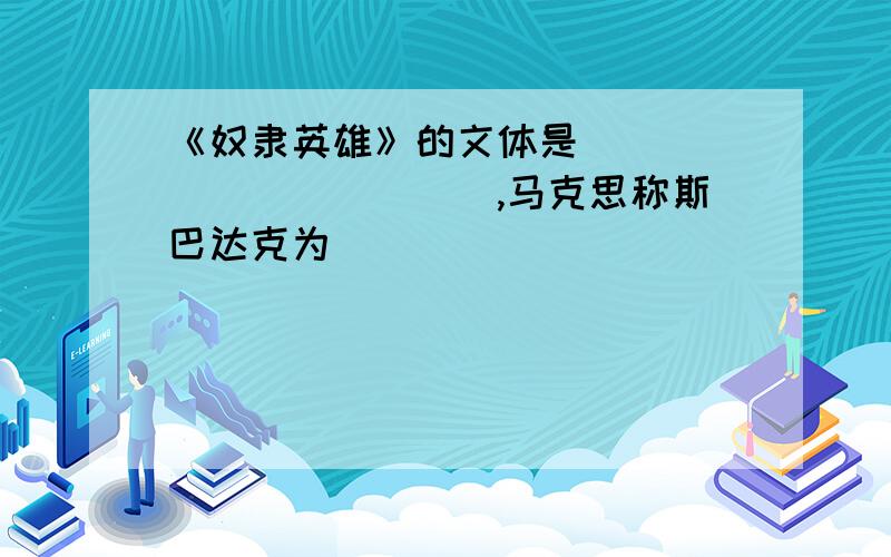 《奴隶英雄》的文体是____________,马克思称斯巴达克为_________________________________.