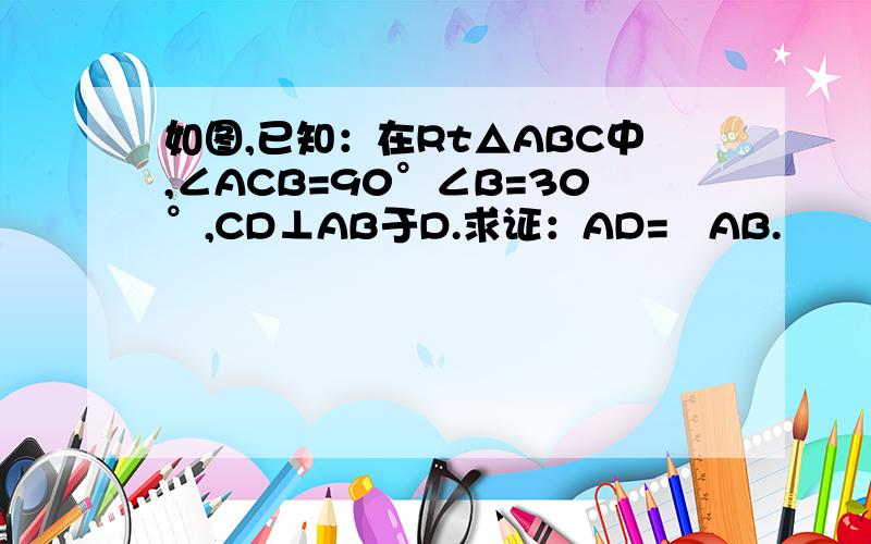 如图,已知：在Rt△ABC中,∠ACB=90°∠B=30°,CD⊥AB于D.求证：AD=¼AB.