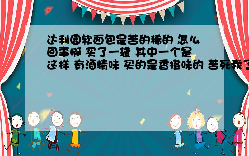 达利园软面包是苦的稀的 怎么回事啊 买了一袋 其中一个是这样 有酒精味 买的是香橙味的 苦死我了