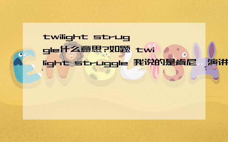 twilight struggle什么意思?如题 twilight struggle 我说的是肯尼迪演讲里面的那个东东，文盲退散。