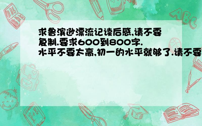 求鲁滨逊漂流记读后感,请不要复制.要求600到800字.水平不要太高,初一的水平就够了.请不要复制!