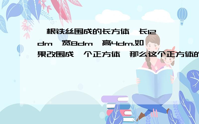 一根铁丝围成的长方体,长12dm,宽8dm,高4dm.如果改围成一个正方体,那么这个正方体的棱长是多少分米?