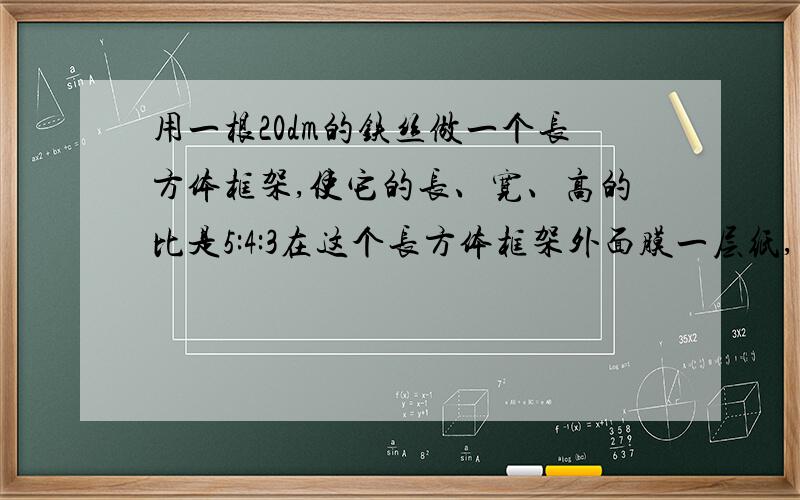 用一根20dm的铁丝做一个长方体框架,使它的长、宽、高的比是5:4:3在这个长方体框架外面膜一层纸,至少需要多少平方分米的纸?它的体积是多少立方分米