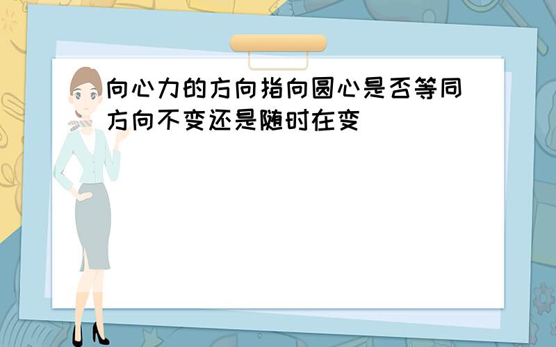 向心力的方向指向圆心是否等同方向不变还是随时在变