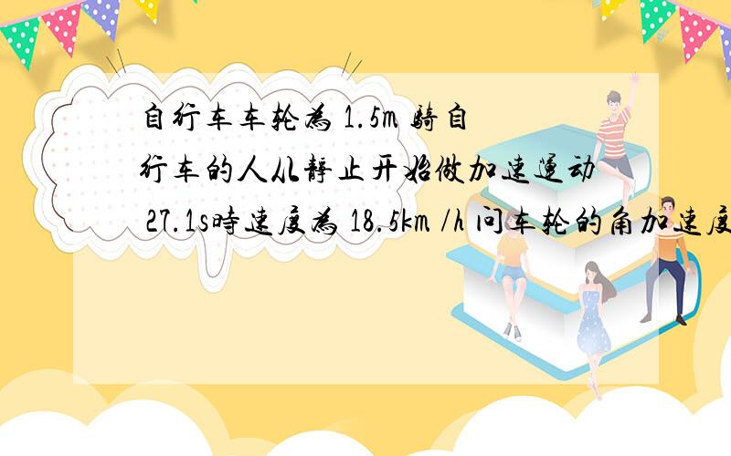 自行车车轮为 1.5m 骑自行车的人从静止开始做加速运动 27.1s时速度为 18.5km /h 问车轮的角加速度为多少弧度/s .没步骤文字说说也行