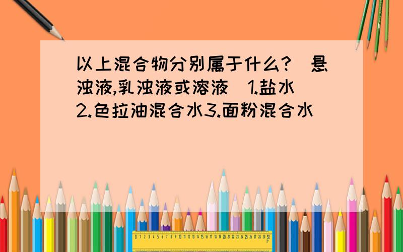 以上混合物分别属于什么?(悬浊液,乳浊液或溶液)1.盐水2.色拉油混合水3.面粉混合水