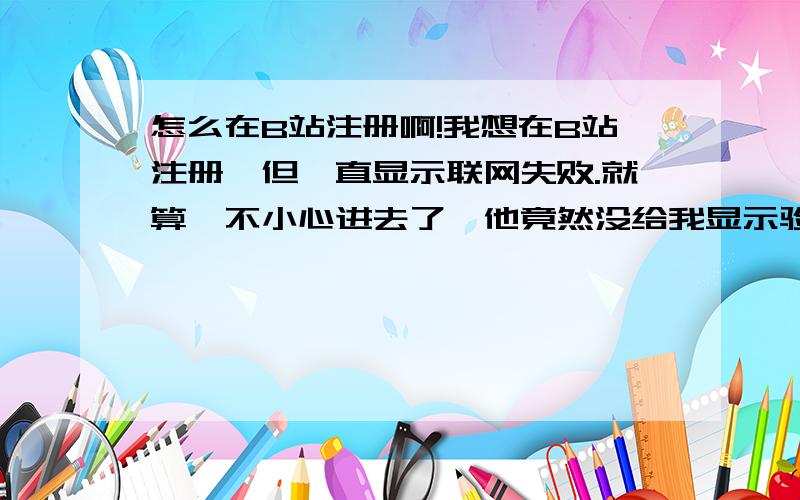 怎么在B站注册啊!我想在B站注册,但一直显示联网失败.就算一不小心进去了,他竟然没给我显示验证码!求大神帮我注册!QAQ