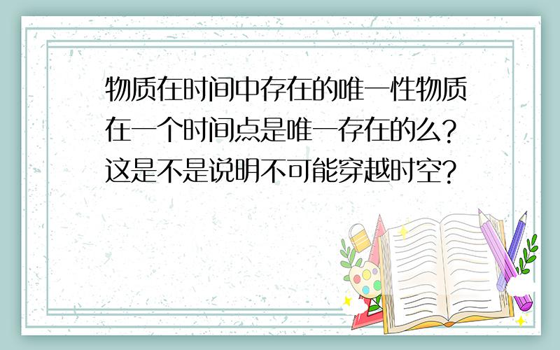 物质在时间中存在的唯一性物质在一个时间点是唯一存在的么?这是不是说明不可能穿越时空?