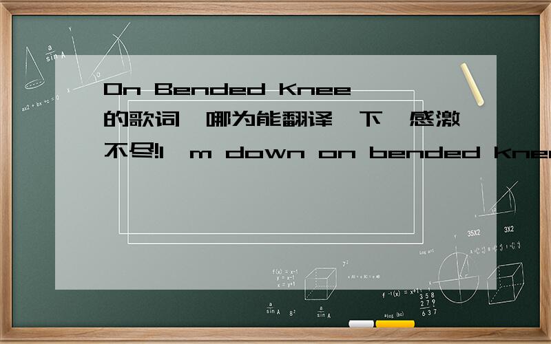 On Bended Knee的歌词,哪为能翻译一下,感激不尽!I'm down on bended knee [01:22]I'll never walk again until you come back to me [01:37]So many nights I dream of you [01:43]Holding my pillow tight [01:47]I know I don't need to be alone [01:5