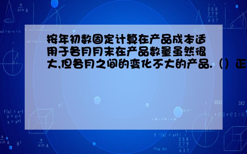 按年初数固定计算在产品成本适用于各月月末在产品数量虽然很大,但各月之间的变化不大的产品.（）正确还是错误的