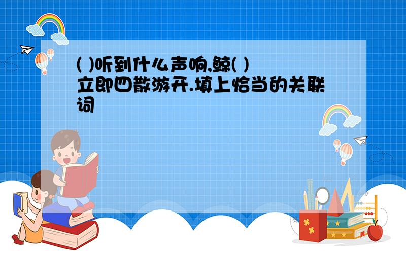 ( )听到什么声响,鲸( )立即四散游开.填上恰当的关联词