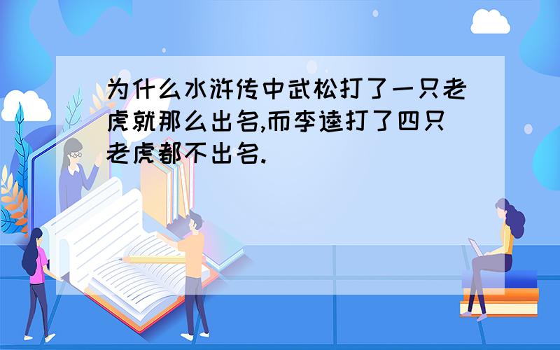 为什么水浒传中武松打了一只老虎就那么出名,而李逵打了四只老虎都不出名.