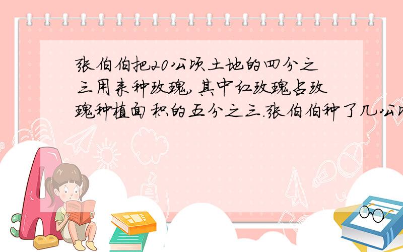 张伯伯把20公顷土地的四分之三用来种玫瑰,其中红玫瑰占玫瑰种植面积的五分之三.张伯伯种了几公顷红玫瑰用两种方法解答