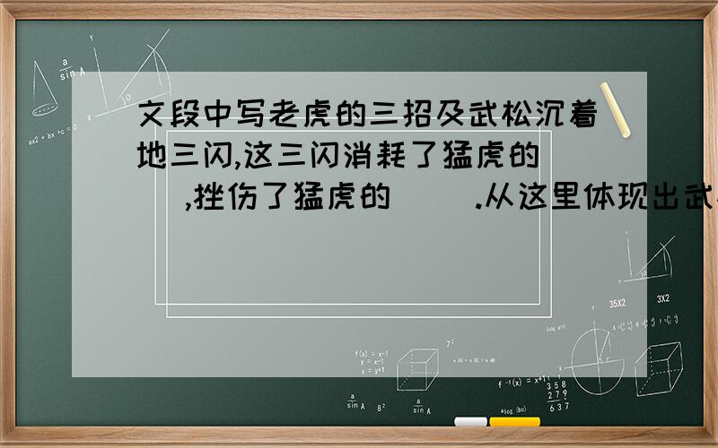 文段中写老虎的三招及武松沉着地三闪,这三闪消耗了猛虎的（ ）,挫伤了猛虎的（ ）.从这里体现出武松（）,（ ）,（）.