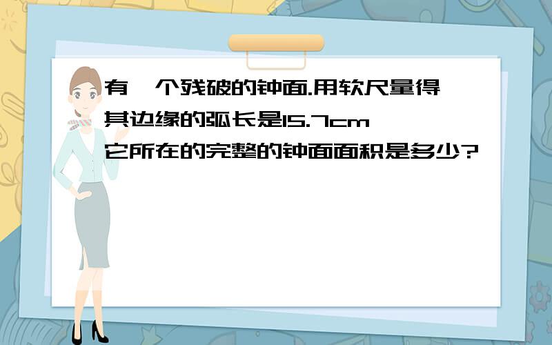 有一个残破的钟面.用软尺量得其边缘的弧长是15.7cm,它所在的完整的钟面面积是多少?