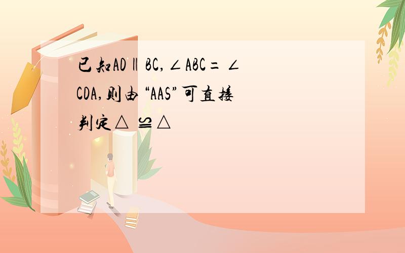 已知AD‖BC,∠ABC=∠CDA,则由“AAS”可直接判定△ ≌△