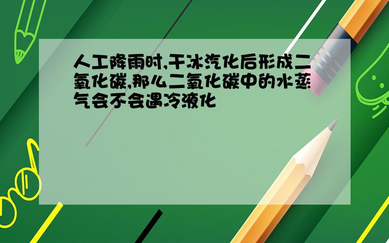 人工降雨时,干冰汽化后形成二氧化碳,那么二氧化碳中的水蒸气会不会遇冷液化