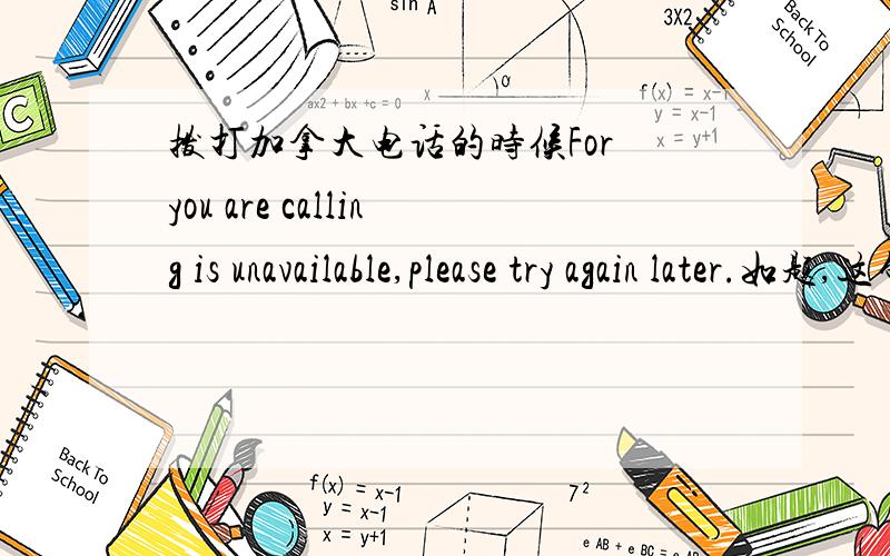 拨打加拿大电话的时候For you are calling is unavailable,please try again later.如题,这句英语的意思是手机不在使用区域,还是已经取消了手机的意思?又或者是占线的意思?