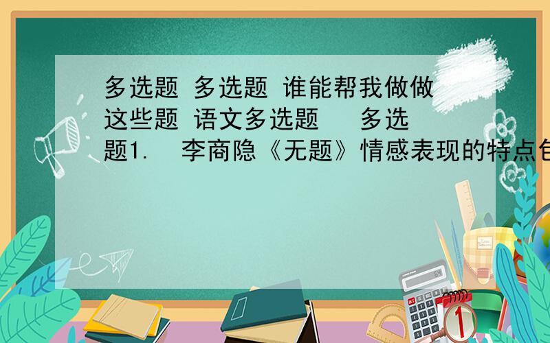 多选题 多选题 谁能帮我做做这些题 语文多选题   多选题1.  李商隐《无题》情感表现的特点包括（ ）.A. 以梦境反衬现实的远别思念之苦B. 以细节突出抒情主人公的思念之苦C. 使用富有代表