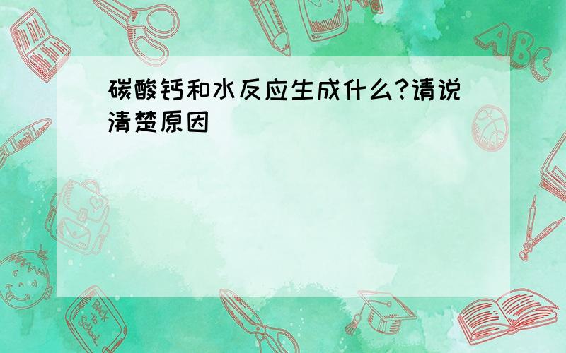 碳酸钙和水反应生成什么?请说清楚原因